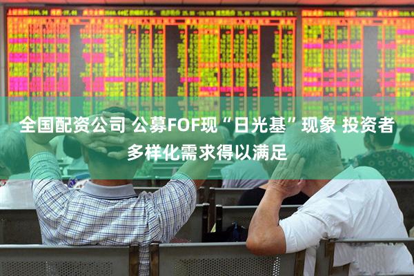 全国配资公司 公募FOF现“日光基”现象 投资者多样化需求得以满足
