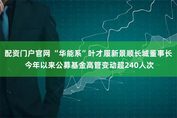 配资门户官网 “华能系”叶才履新景顺长城董事长 今年以来公募基金高管变动超240人次
