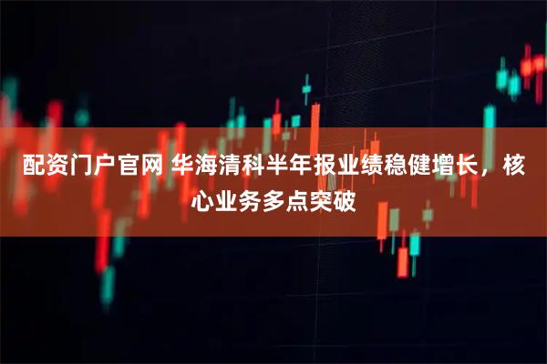 配资门户官网 华海清科半年报业绩稳健增长，核心业务多点突破