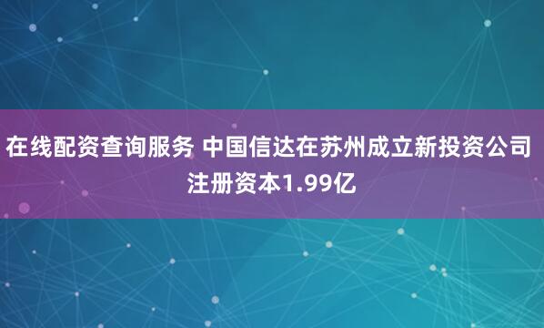 在线配资查询服务 中国信达在苏州成立新投资公司 注册资本1.99亿