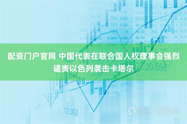 配资门户官网 中国代表在联合国人权理事会强烈谴责以色列袭击卡塔尔