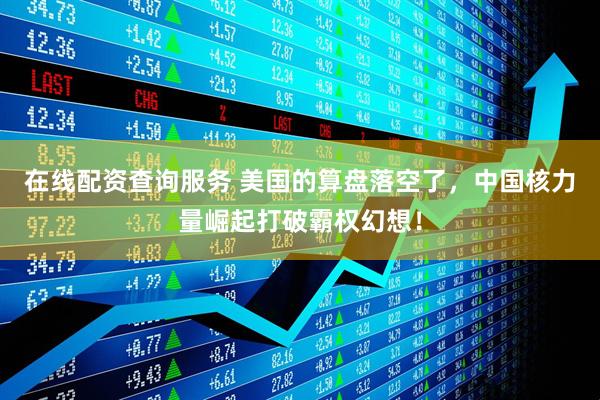 在线配资查询服务 美国的算盘落空了，中国核力量崛起打破霸权幻想！