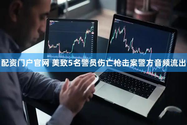 配资门户官网 美致5名警员伤亡枪击案警方音频流出