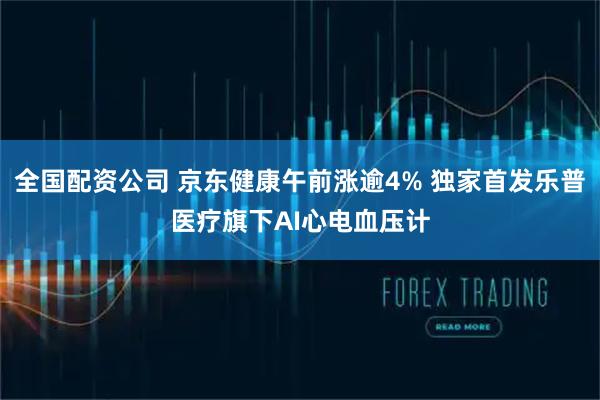 全国配资公司 京东健康午前涨逾4% 独家首发乐普医疗旗下AI心电血压计