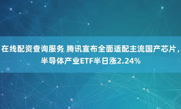 在线配资查询服务 腾讯宣布全面适配主流国产芯片，半导体产业ETF半日涨2.24%