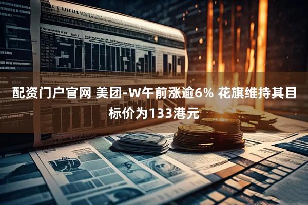 配资门户官网 美团-W午前涨逾6% 花旗维持其目标价为133港元