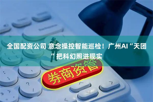全国配资公司 意念操控智能巡检！广州AI“天团”把科幻照进现实