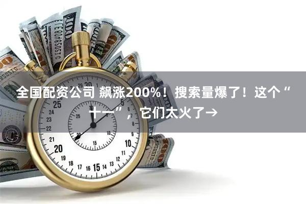 全国配资公司 飙涨200%！搜索量爆了！这个“十一”，它们太火了→