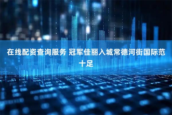 在线配资查询服务 冠军佳丽入城常德河街国际范十足