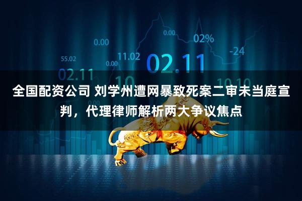 全国配资公司 刘学州遭网暴致死案二审未当庭宣判，代理律师解析两大争议焦点