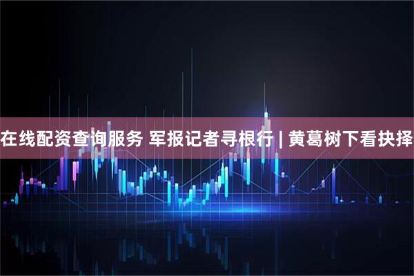 在线配资查询服务 军报记者寻根行 | 黄葛树下看抉择