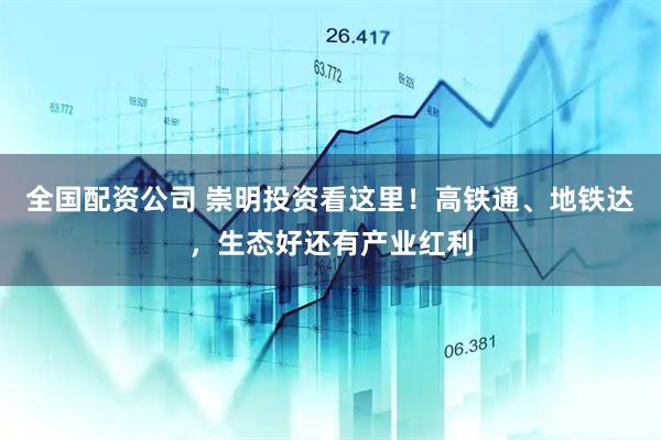 全国配资公司 崇明投资看这里！高铁通、地铁达，生态好还有产业红利