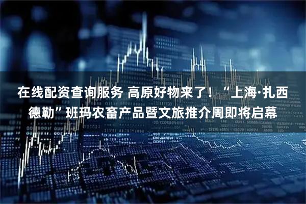 在线配资查询服务 高原好物来了！“上海·扎西德勒”班玛农畜产品暨文旅推介周即将启幕