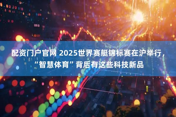 配资门户官网 2025世界赛艇锦标赛在沪举行，“智慧体育”背后有这些科技新品