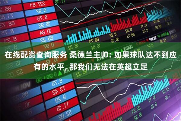 在线配资查询服务 桑德兰主帅: 如果球队达不到应有的水平, 那我们无法在英超立足