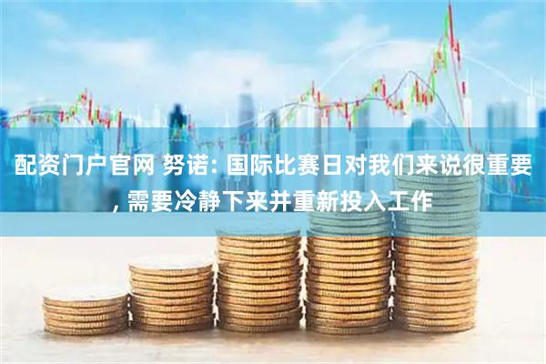 配资门户官网 努诺: 国际比赛日对我们来说很重要, 需要冷静下来并重新投入工作