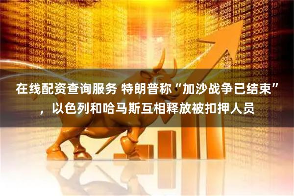 在线配资查询服务 特朗普称“加沙战争已结束”，以色列和哈马斯互相释放被扣押人员