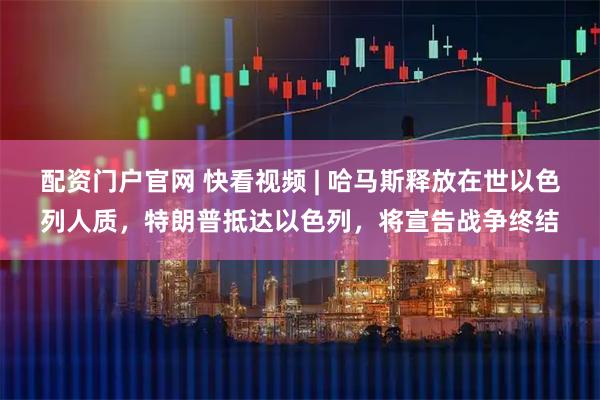 配资门户官网 快看视频 | 哈马斯释放在世以色列人质，特朗普抵达以色列，将宣告战争终结