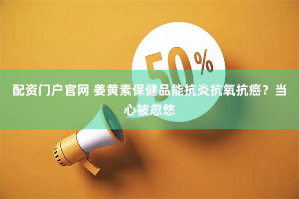 配资门户官网 姜黄素保健品能抗炎抗氧抗癌?当心被忽悠
