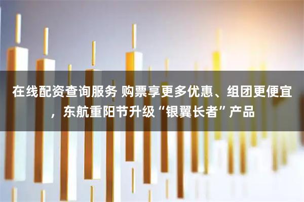 在线配资查询服务 购票享更多优惠、组团更便宜,东航重阳节升级“银翼长者”产品