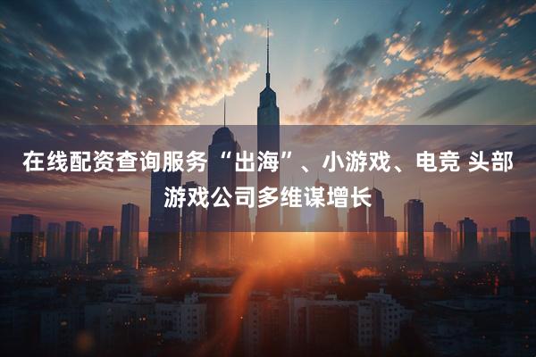 在线配资查询服务 “出海”、小游戏、电竞 头部游戏公司多维谋增长