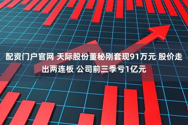 配资门户官网 天际股份董秘刚套现91万元 股价走出两连板 公司前三季亏1亿元