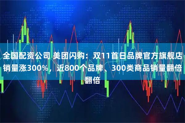 全国配资公司 美团闪购：双11首日品牌官方旗舰店销量涨300%，近800个品牌、300类商品销量翻倍