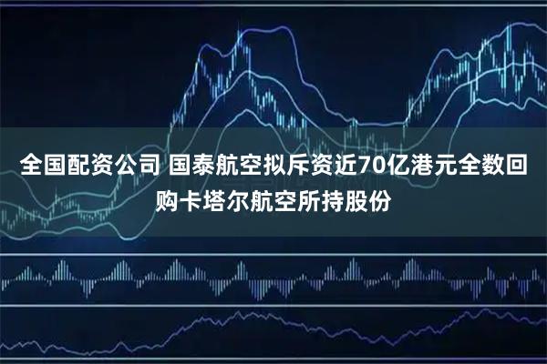 全国配资公司 国泰航空拟斥资近70亿港元全数回购卡塔尔航空所持股份