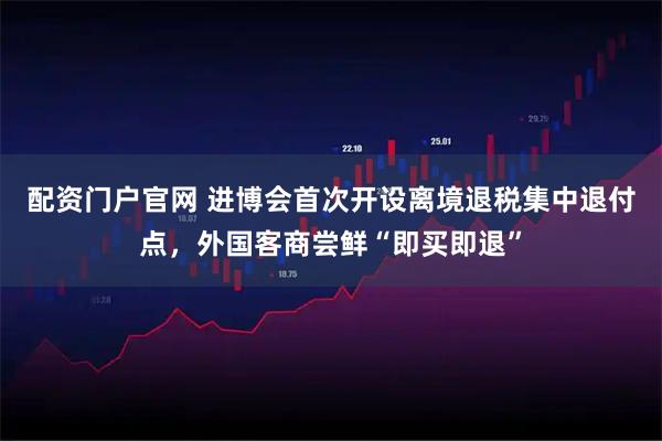 配资门户官网 进博会首次开设离境退税集中退付点,外国客商尝鲜“即买即退”