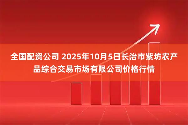 全国配资公司 2025年10月5日长治市紫坊农产品综合交易市场有限公司价格行情