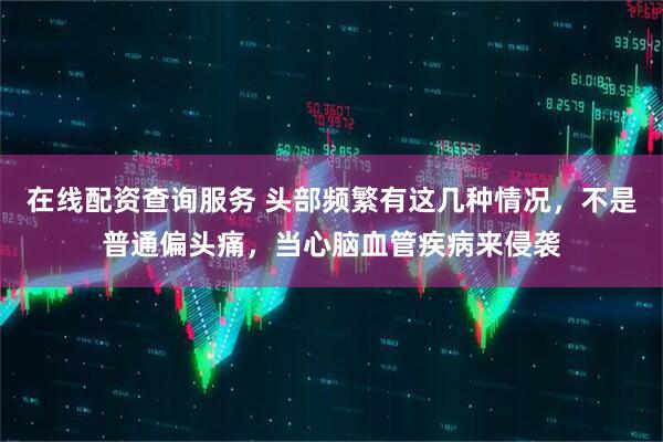 在线配资查询服务 头部频繁有这几种情况,不是普通偏头痛,当心脑血管疾病来侵袭