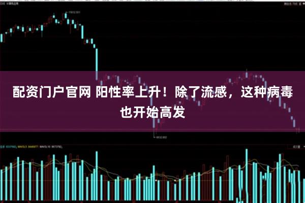 配资门户官网 阳性率上升！除了流感，这种病毒也开始高发