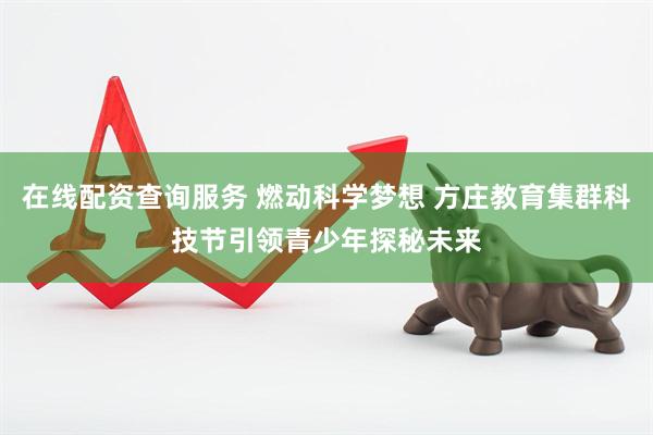 在线配资查询服务 燃动科学梦想 方庄教育集群科技节引领青少年探秘未来