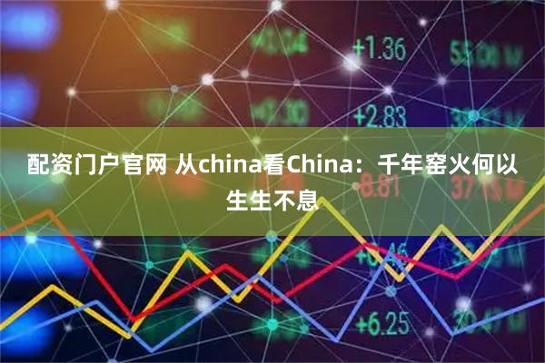 配资门户官网 从china看China:千年窑火何以生生不息