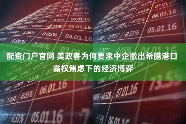 配资门户官网 美政客为何要求中企撤出希腊港口 霸权焦虑下的经济博弈