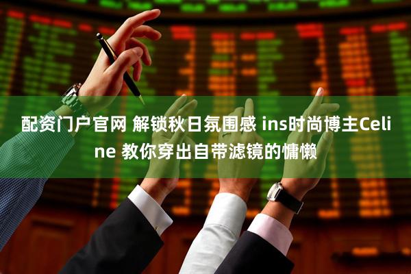 配资门户官网 解锁秋日氛围感 ins时尚博主Celine 教你穿出自带滤镜的慵懒