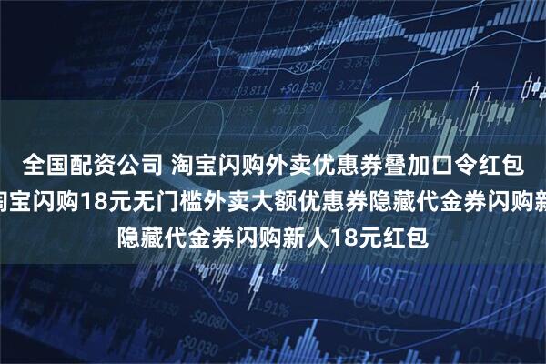全国配资公司 淘宝闪购外卖优惠券叠加口令红包领取入口，淘宝闪购18元无门槛外卖大额优惠券隐藏代金券闪购新人18元红包