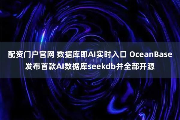 配资门户官网 数据库即AI实时入口 OceanBase发布首款AI数据库seekdb并全部开源