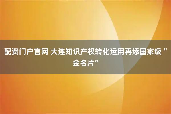 配资门户官网 大连知识产权转化运用再添国家级“金名片”